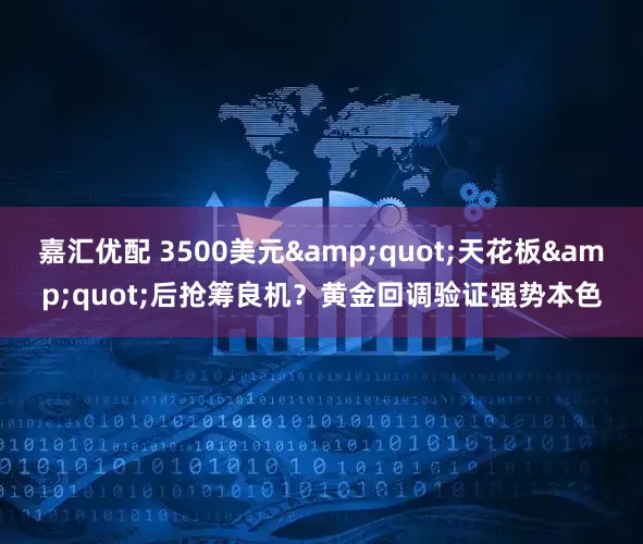 嘉汇优配 3500美元"天花板"后抢筹良机？黄金回调验证强势本色