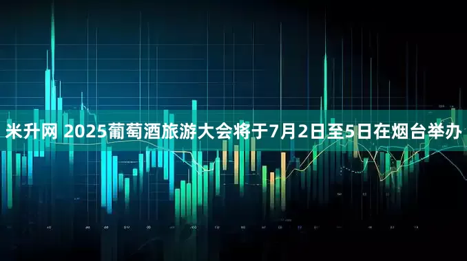 米升网 2025葡萄酒旅游大会将于7月2日至5日在烟台举办