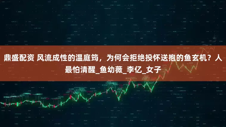 鼎盛配资 风流成性的温庭筠，为何会拒绝投怀送抱的鱼玄机？人最怕清醒_鱼幼薇_李亿_女子
