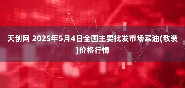 天创网 2025年5月4日全国主要批发市场菜油(散装)价格行情