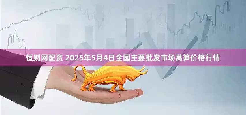 恒财网配资 2025年5月4日全国主要批发市场莴笋价格行情