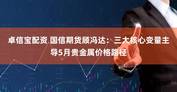卓信宝配资 国信期货顾冯达：三大核心变量主导5月贵金属价格路径