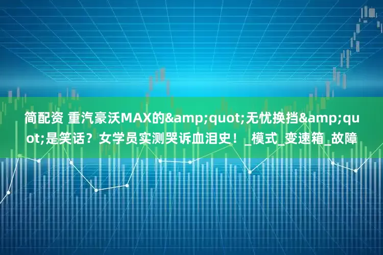 简配资 重汽豪沃MAX的"无忧换挡"是笑话？女学员实测哭诉血泪史！_模式_变速箱_故障