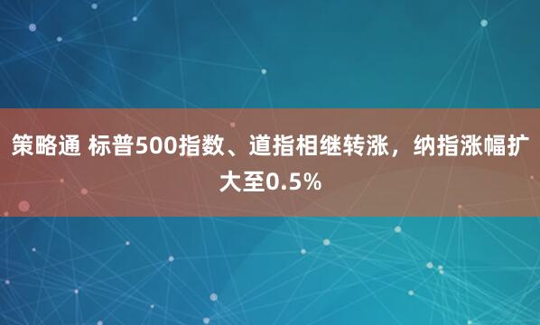 策略通 标普500指数、道指相继转涨，纳指涨幅扩大至0.5%