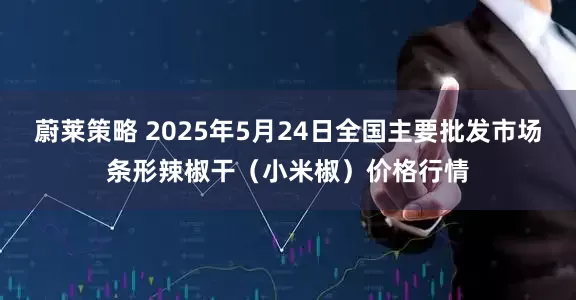蔚莱策略 2025年5月24日全国主要批发市场条形辣椒干（小米椒）价格行情