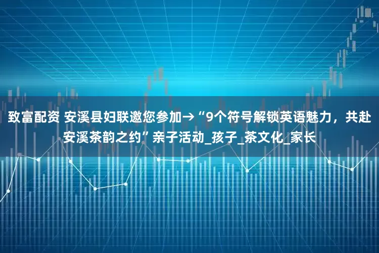 致富配资 安溪县妇联邀您参加→“9个符号解锁英语魅力，共赴安溪茶韵之约”亲子活动_孩子_茶文化_家长
