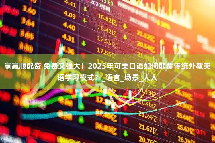 赢赢顺配资 免费又强大！2025年可栗口语如何颠覆传统外教英语学习模式？_语言_场景_人人