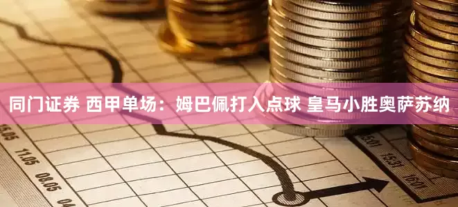 同门证券 西甲单场：姆巴佩打入点球 皇马小胜奥萨苏纳