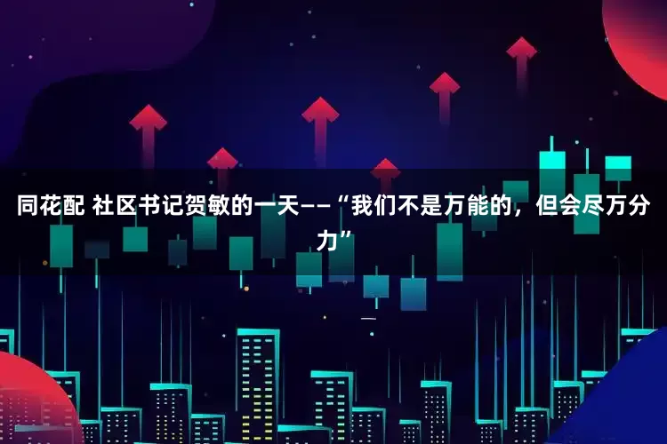 同花配 社区书记贺敏的一天——“我们不是万能的，但会尽万分力”