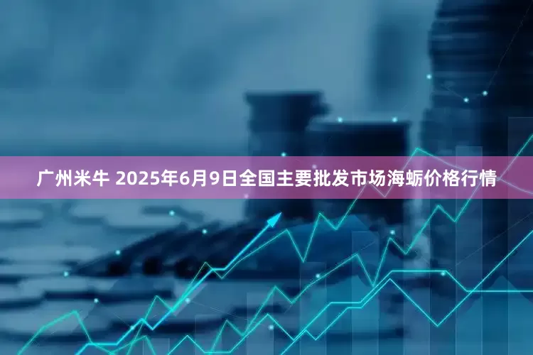 广州米牛 2025年6月9日全国主要批发市场海蛎价格行情