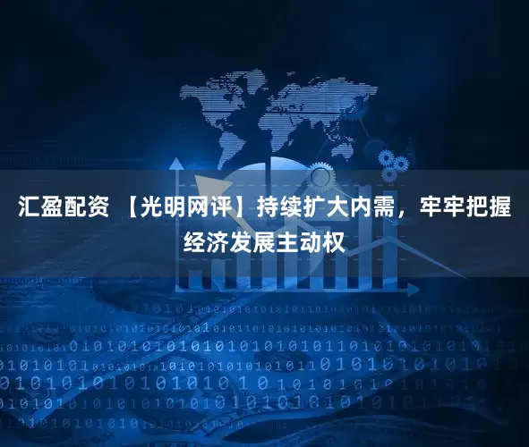 汇盈配资 【光明网评】持续扩大内需，牢牢把握经济发展主动权