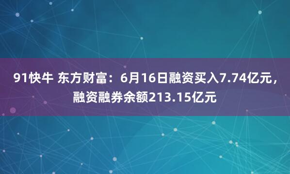 91快牛 东方财富：6月16日融资买入7.74亿元，融资融券余额213.15亿元