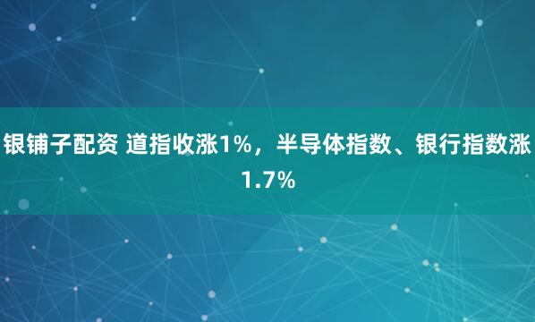 银铺子配资 道指收涨1%，半导体指数、银行指数涨1.7%