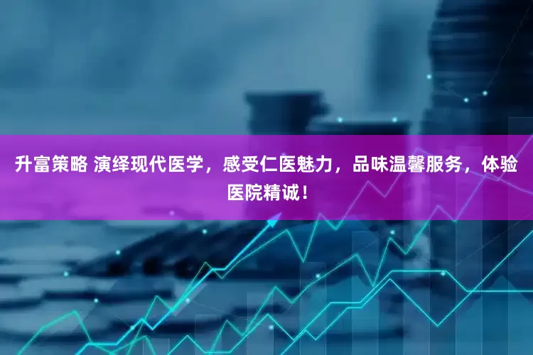 升富策略 演绎现代医学，感受仁医魅力，品味温馨服务，体验医院精诚！