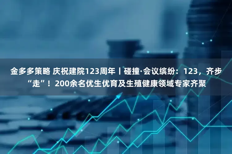 金多多策略 庆祝建院123周年丨碰撞·会议缤纷：123，齐步“走”！200余名优生优育及生殖健康领域专家齐聚