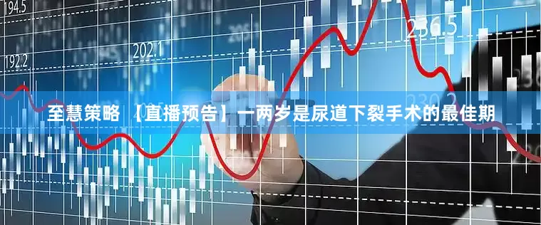 至慧策略 【直播预告】一两岁是尿道下裂手术的最佳期