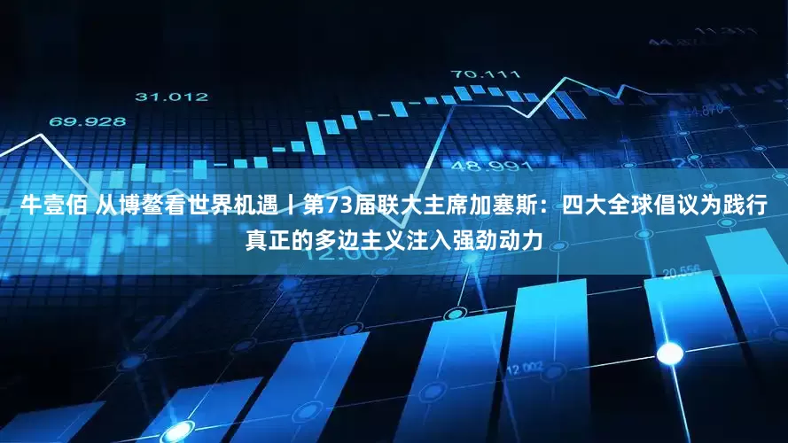 牛壹佰 从博鳌看世界机遇丨第73届联大主席加塞斯：四大全球倡议为践行真正的多边主义注入强劲动力